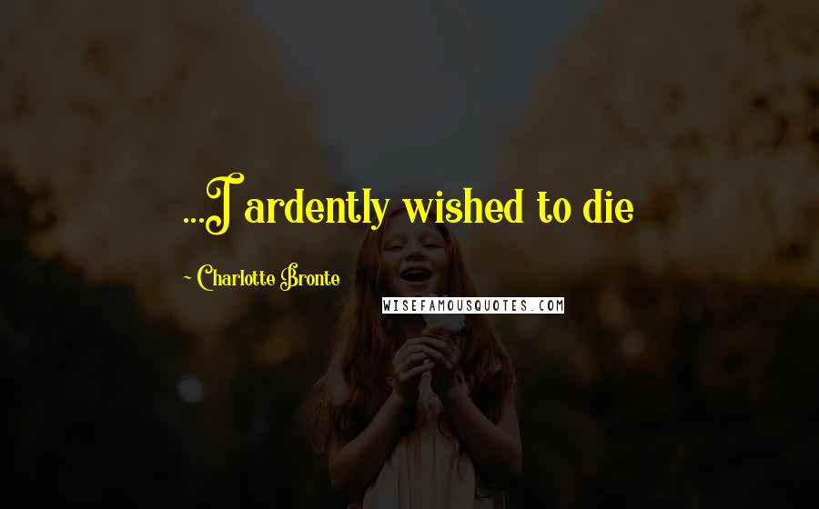 Charlotte Bronte Quotes: ...I ardently wished to die