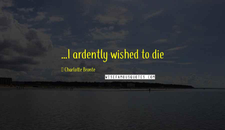 Charlotte Bronte Quotes: ...I ardently wished to die