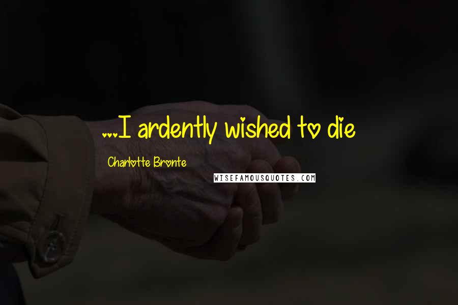 Charlotte Bronte Quotes: ...I ardently wished to die