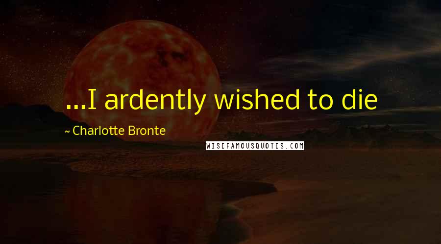 Charlotte Bronte Quotes: ...I ardently wished to die