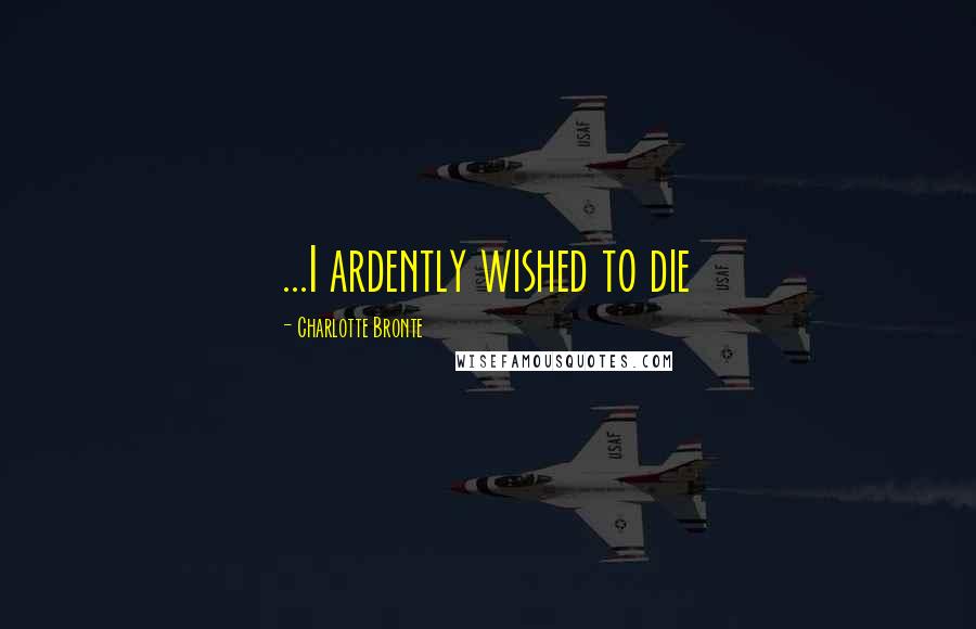 Charlotte Bronte Quotes: ...I ardently wished to die