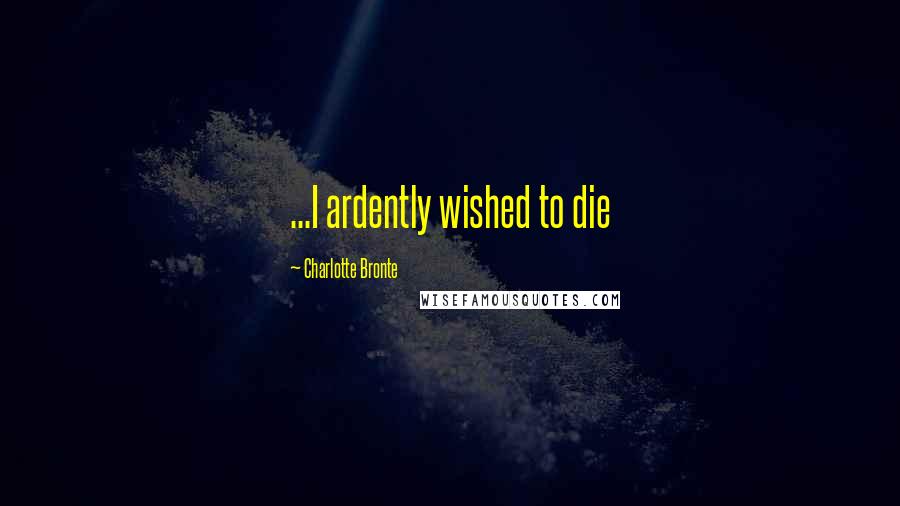 Charlotte Bronte Quotes: ...I ardently wished to die