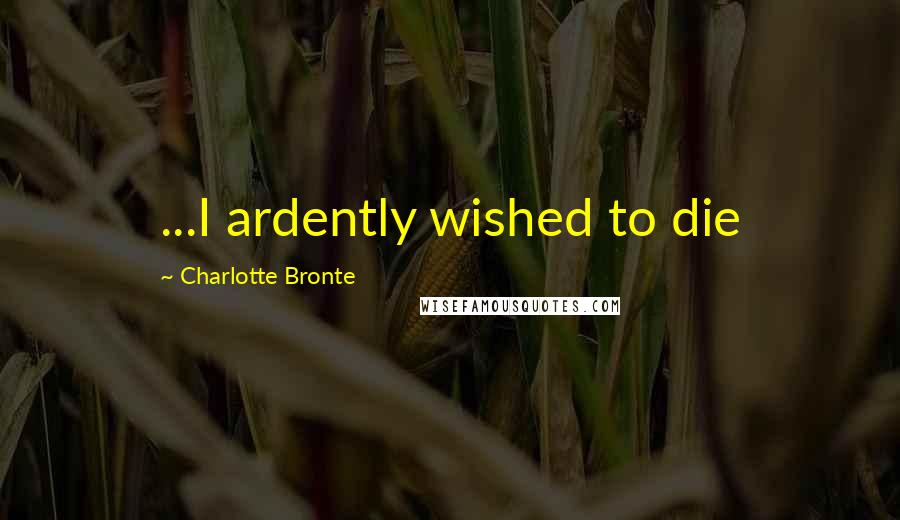 Charlotte Bronte Quotes: ...I ardently wished to die