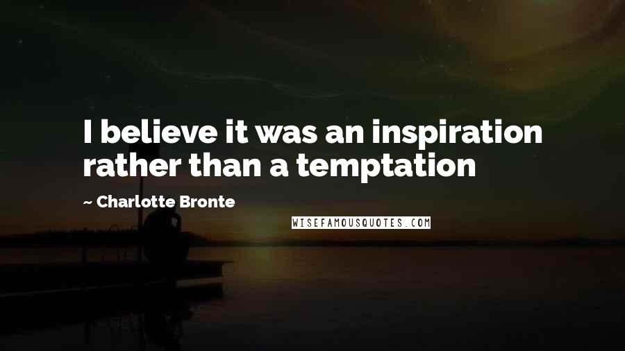 Charlotte Bronte Quotes: I believe it was an inspiration rather than a temptation