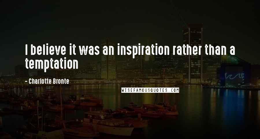Charlotte Bronte Quotes: I believe it was an inspiration rather than a temptation