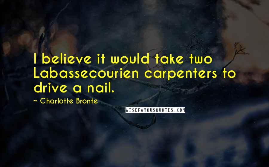 Charlotte Bronte Quotes: I believe it would take two Labassecourien carpenters to drive a nail.