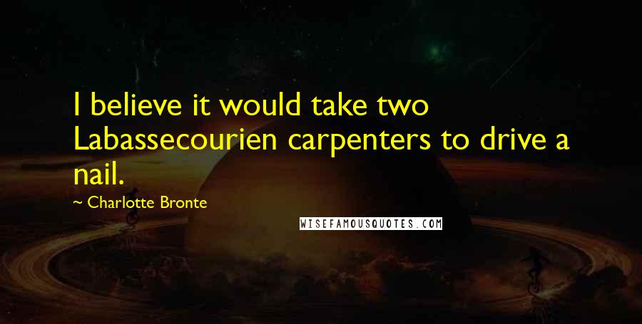 Charlotte Bronte Quotes: I believe it would take two Labassecourien carpenters to drive a nail.