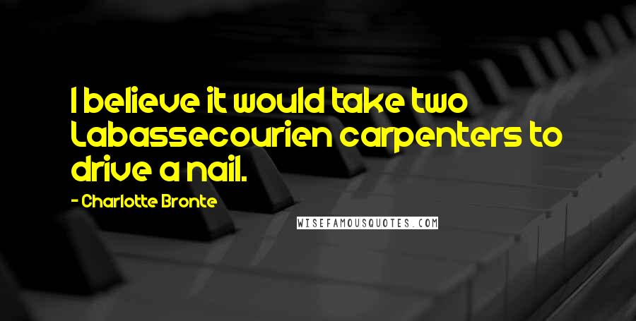 Charlotte Bronte Quotes: I believe it would take two Labassecourien carpenters to drive a nail.