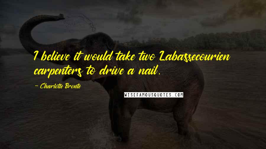 Charlotte Bronte Quotes: I believe it would take two Labassecourien carpenters to drive a nail.