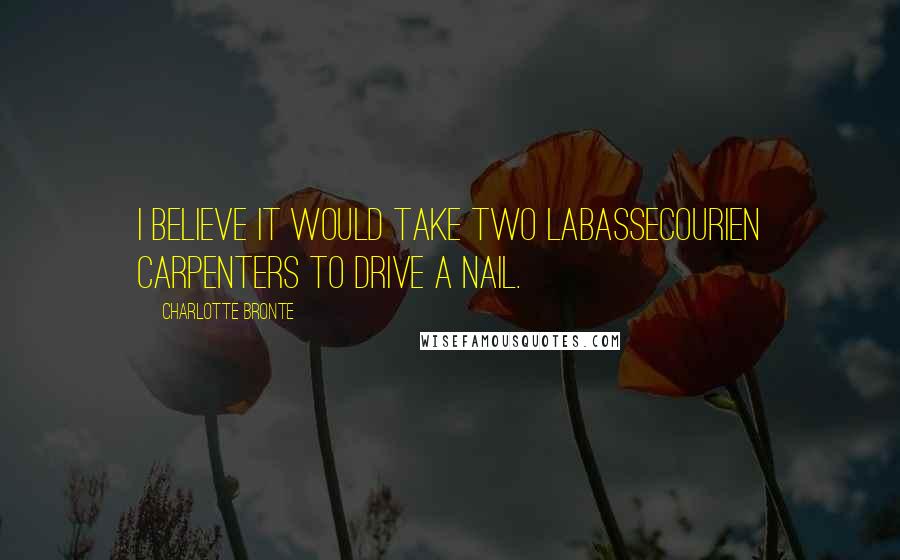 Charlotte Bronte Quotes: I believe it would take two Labassecourien carpenters to drive a nail.