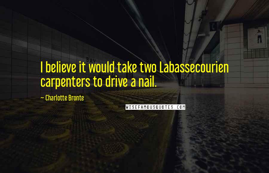 Charlotte Bronte Quotes: I believe it would take two Labassecourien carpenters to drive a nail.