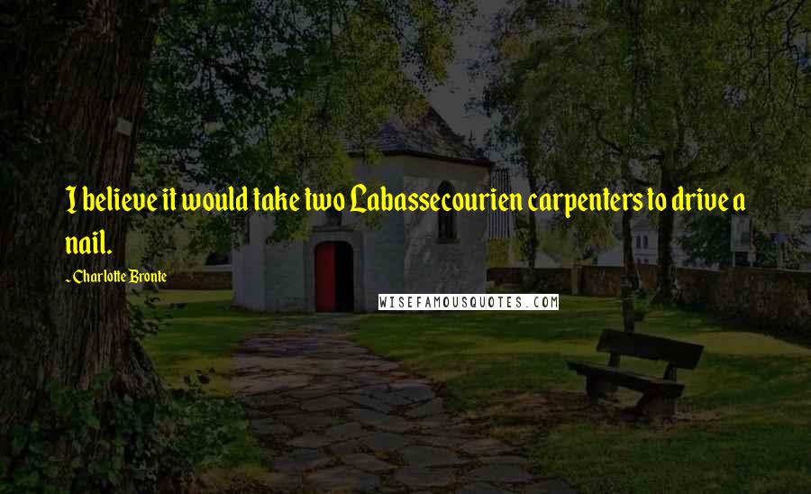 Charlotte Bronte Quotes: I believe it would take two Labassecourien carpenters to drive a nail.