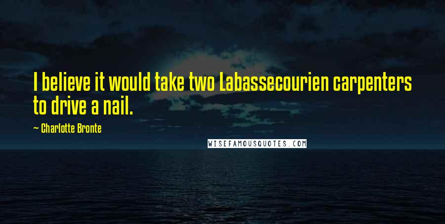 Charlotte Bronte Quotes: I believe it would take two Labassecourien carpenters to drive a nail.