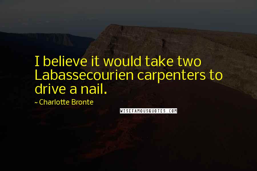 Charlotte Bronte Quotes: I believe it would take two Labassecourien carpenters to drive a nail.