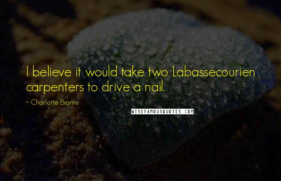 Charlotte Bronte Quotes: I believe it would take two Labassecourien carpenters to drive a nail.