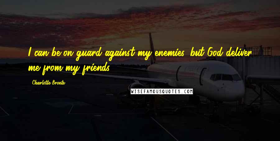 Charlotte Bronte Quotes: I can be on guard against my enemies, but God deliver me from my friends!