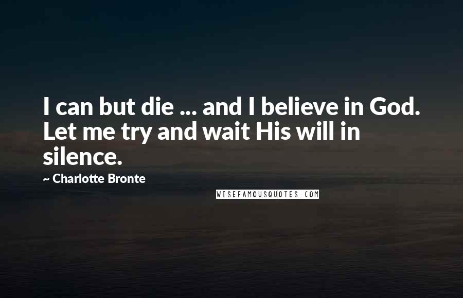 Charlotte Bronte Quotes: I can but die ... and I believe in God. Let me try and wait His will in silence.