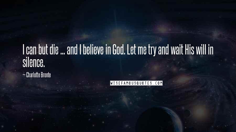 Charlotte Bronte Quotes: I can but die ... and I believe in God. Let me try and wait His will in silence.