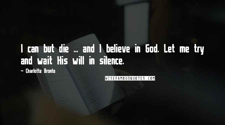Charlotte Bronte Quotes: I can but die ... and I believe in God. Let me try and wait His will in silence.