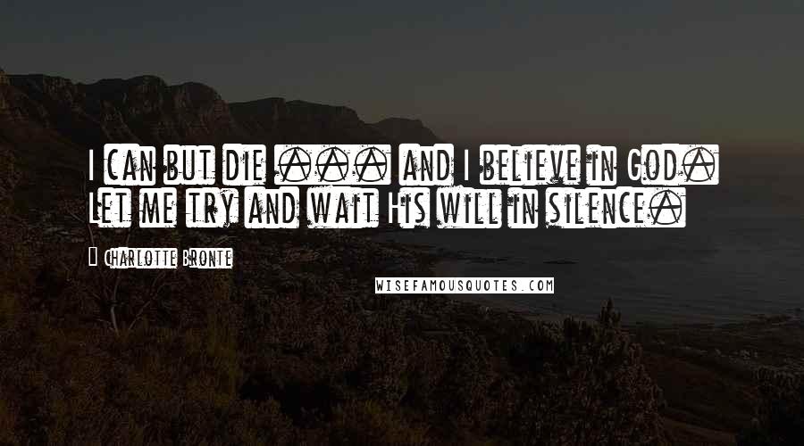 Charlotte Bronte Quotes: I can but die ... and I believe in God. Let me try and wait His will in silence.