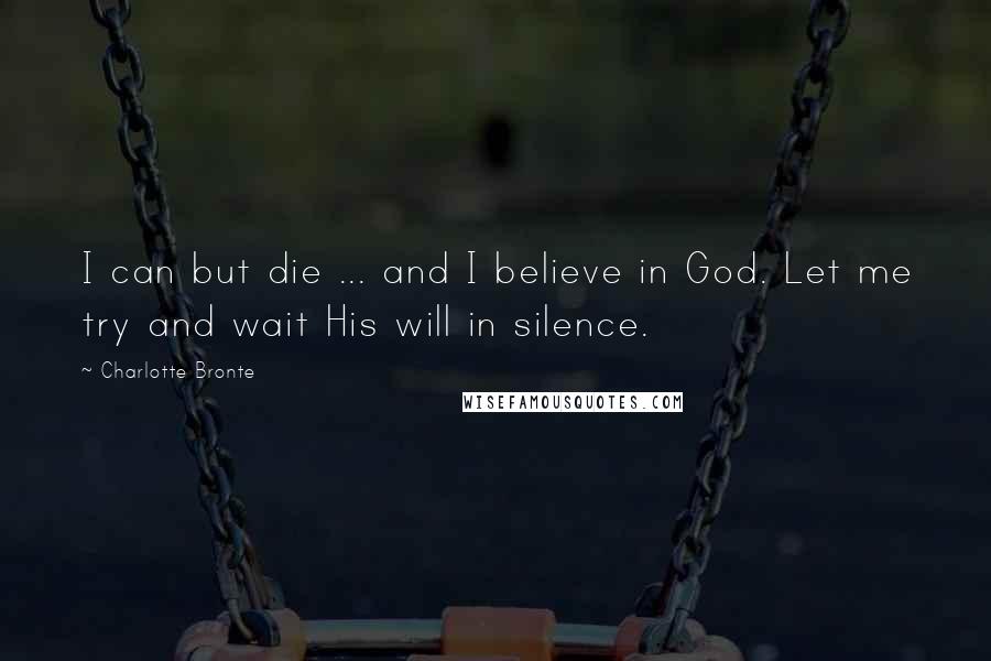 Charlotte Bronte Quotes: I can but die ... and I believe in God. Let me try and wait His will in silence.