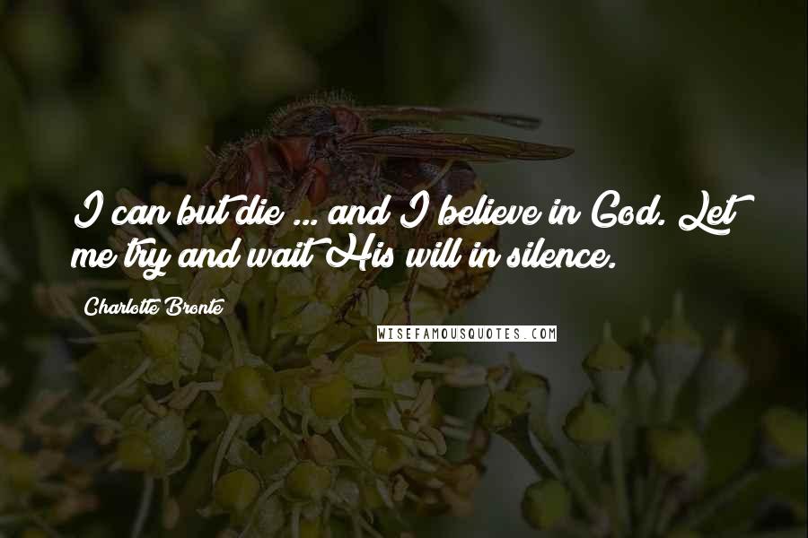 Charlotte Bronte Quotes: I can but die ... and I believe in God. Let me try and wait His will in silence.