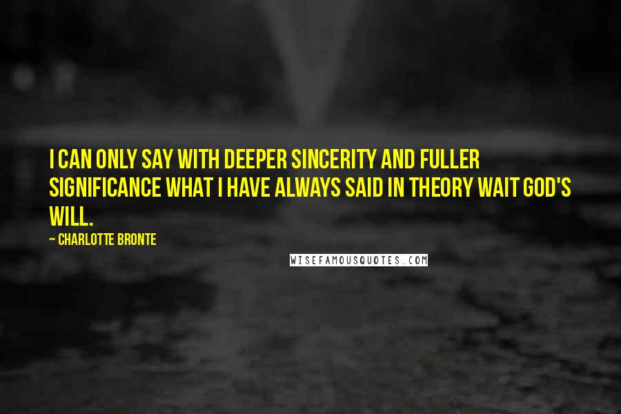 Charlotte Bronte Quotes: I can only say with deeper sincerity and fuller significance what I have always said in theory Wait God's will.