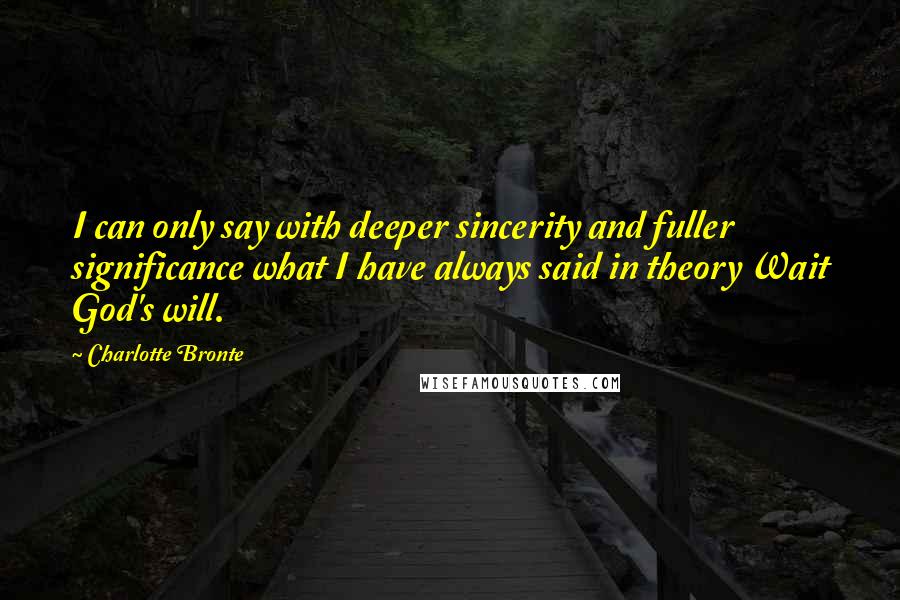 Charlotte Bronte Quotes: I can only say with deeper sincerity and fuller significance what I have always said in theory Wait God's will.