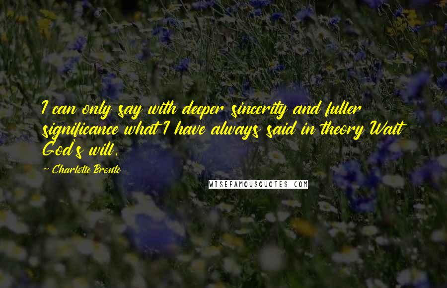 Charlotte Bronte Quotes: I can only say with deeper sincerity and fuller significance what I have always said in theory Wait God's will.