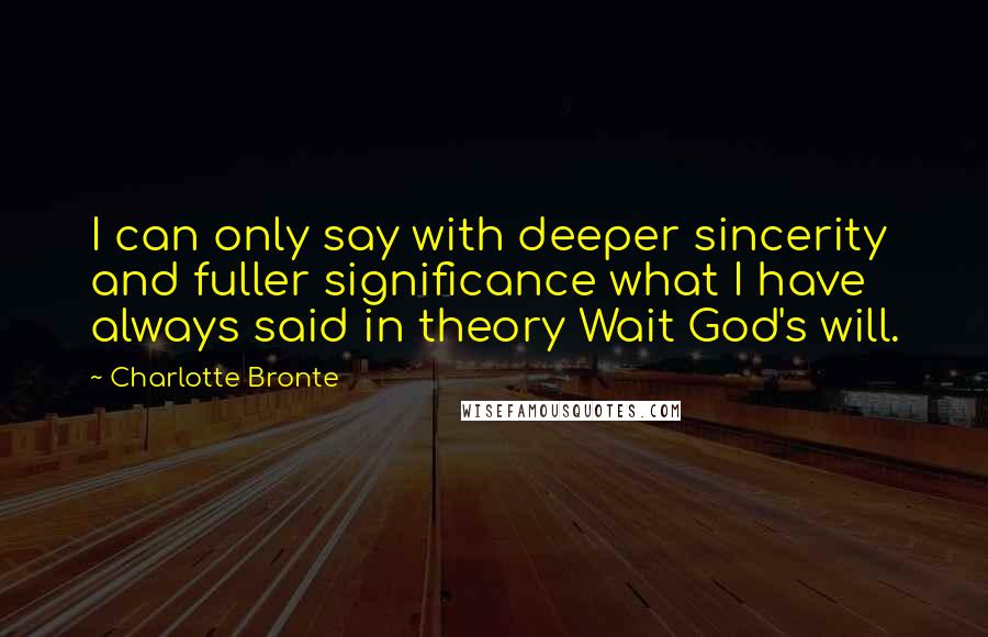 Charlotte Bronte Quotes: I can only say with deeper sincerity and fuller significance what I have always said in theory Wait God's will.