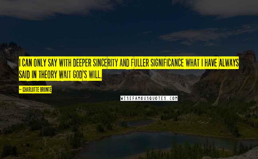 Charlotte Bronte Quotes: I can only say with deeper sincerity and fuller significance what I have always said in theory Wait God's will.