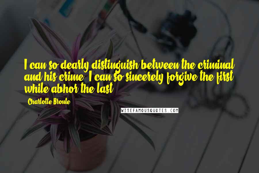 Charlotte Bronte Quotes: I can so dearly distinguish between the criminal and his crime; I can so sincerely forgive the first while abhor the last