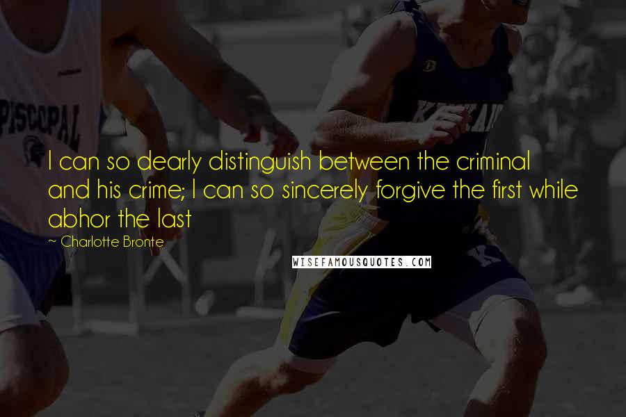 Charlotte Bronte Quotes: I can so dearly distinguish between the criminal and his crime; I can so sincerely forgive the first while abhor the last