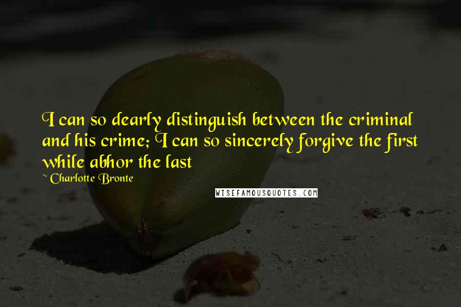 Charlotte Bronte Quotes: I can so dearly distinguish between the criminal and his crime; I can so sincerely forgive the first while abhor the last
