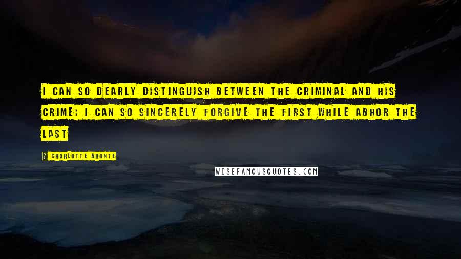 Charlotte Bronte Quotes: I can so dearly distinguish between the criminal and his crime; I can so sincerely forgive the first while abhor the last