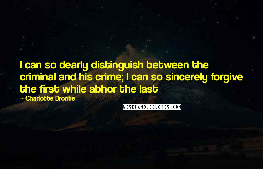 Charlotte Bronte Quotes: I can so dearly distinguish between the criminal and his crime; I can so sincerely forgive the first while abhor the last