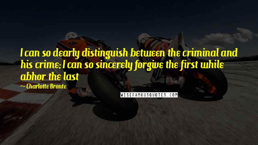 Charlotte Bronte Quotes: I can so dearly distinguish between the criminal and his crime; I can so sincerely forgive the first while abhor the last