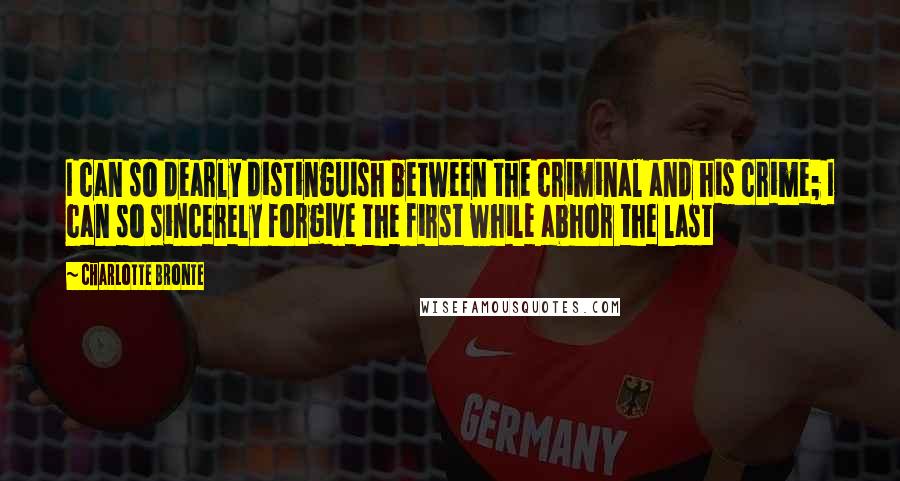 Charlotte Bronte Quotes: I can so dearly distinguish between the criminal and his crime; I can so sincerely forgive the first while abhor the last