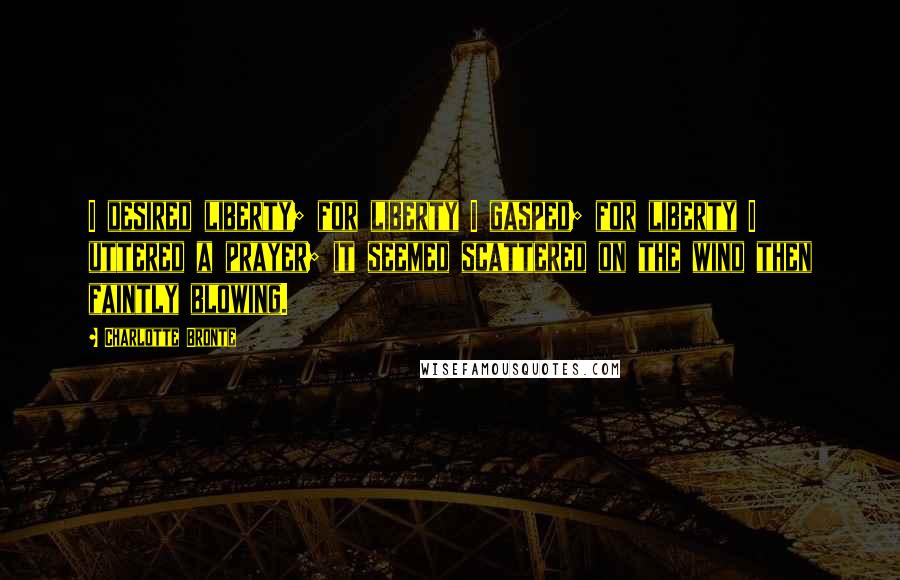 Charlotte Bronte Quotes: I desired liberty; for liberty I gasped; for liberty I uttered a prayer; it seemed scattered on the wind then faintly blowing.