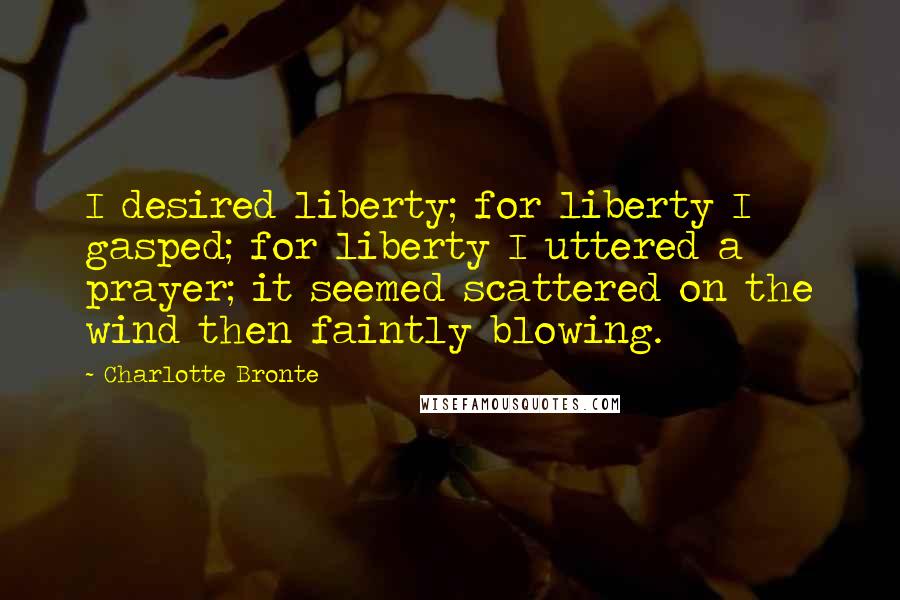 Charlotte Bronte Quotes: I desired liberty; for liberty I gasped; for liberty I uttered a prayer; it seemed scattered on the wind then faintly blowing.