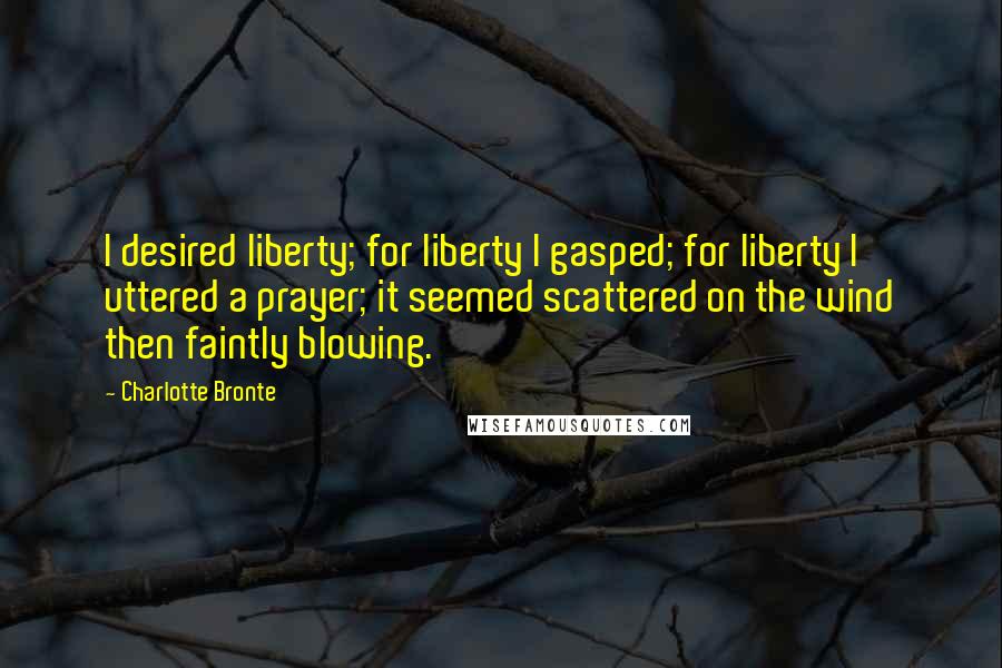 Charlotte Bronte Quotes: I desired liberty; for liberty I gasped; for liberty I uttered a prayer; it seemed scattered on the wind then faintly blowing.