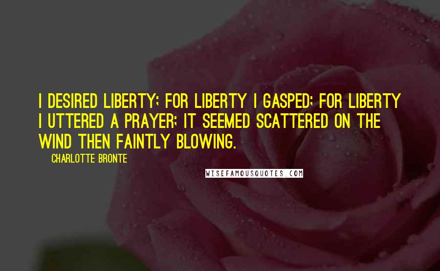 Charlotte Bronte Quotes: I desired liberty; for liberty I gasped; for liberty I uttered a prayer; it seemed scattered on the wind then faintly blowing.