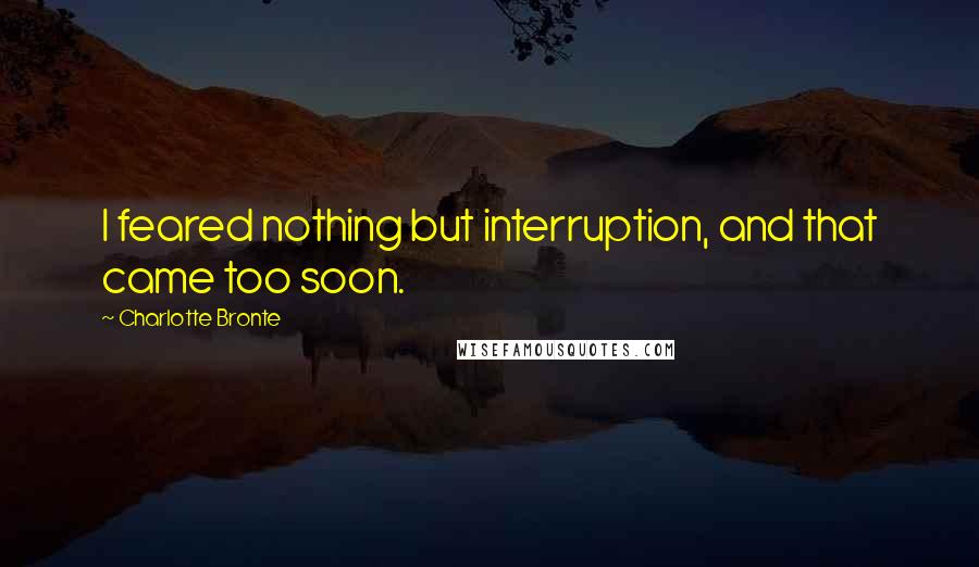 Charlotte Bronte Quotes: I feared nothing but interruption, and that came too soon.