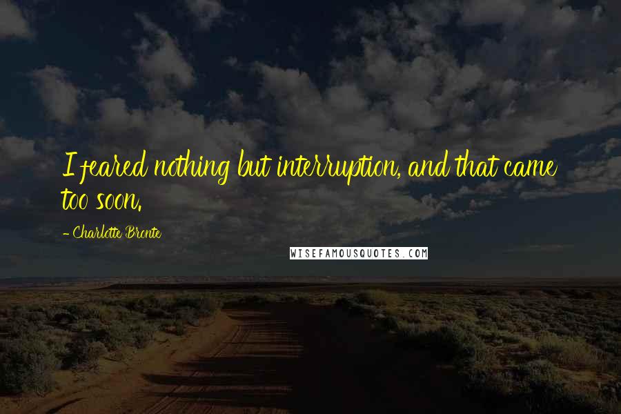 Charlotte Bronte Quotes: I feared nothing but interruption, and that came too soon.