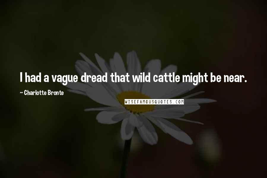 Charlotte Bronte Quotes: I had a vague dread that wild cattle might be near.