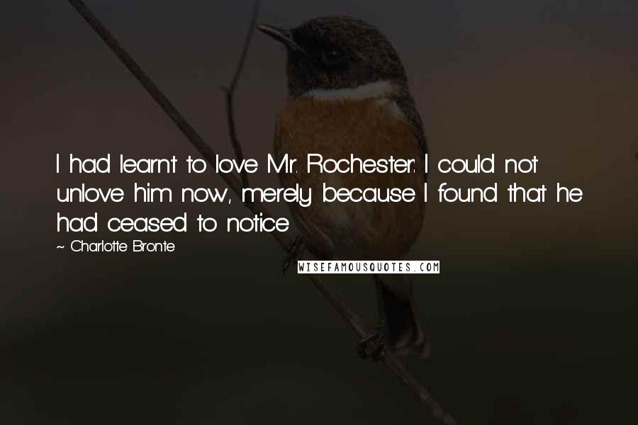 Charlotte Bronte Quotes: I had learnt to love Mr. Rochester: I could not unlove him now, merely because I found that he had ceased to notice