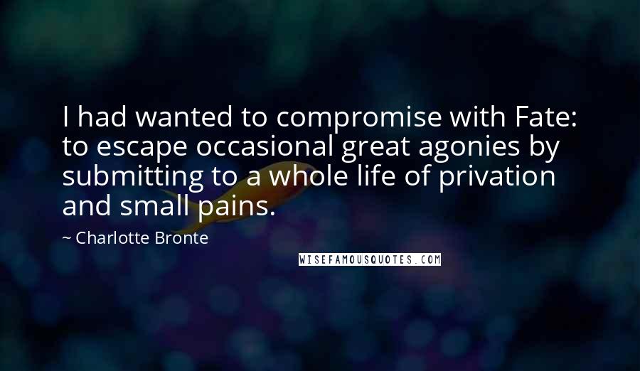 Charlotte Bronte Quotes: I had wanted to compromise with Fate: to escape occasional great agonies by submitting to a whole life of privation and small pains.