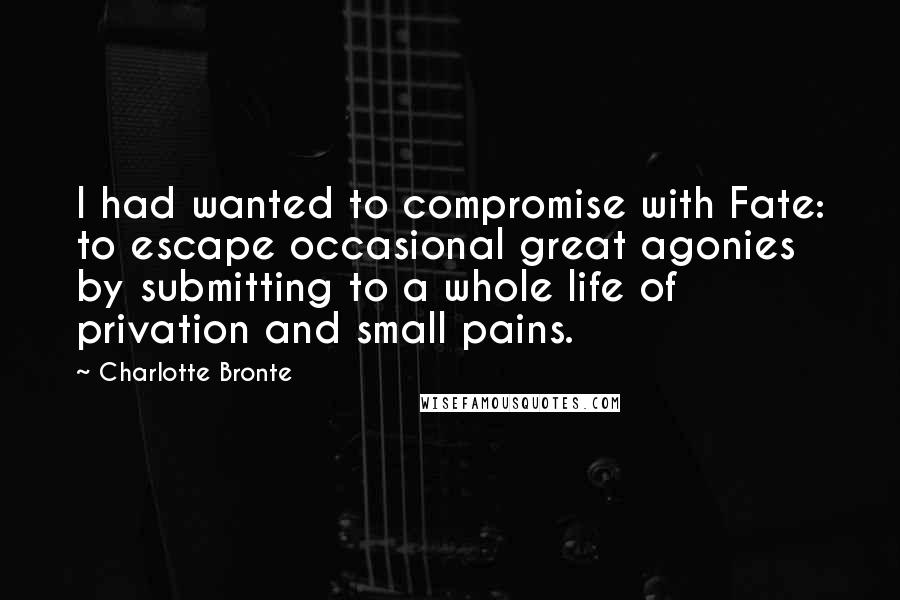 Charlotte Bronte Quotes: I had wanted to compromise with Fate: to escape occasional great agonies by submitting to a whole life of privation and small pains.
