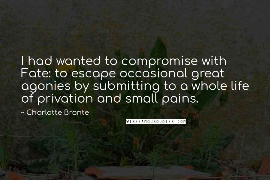 Charlotte Bronte Quotes: I had wanted to compromise with Fate: to escape occasional great agonies by submitting to a whole life of privation and small pains.