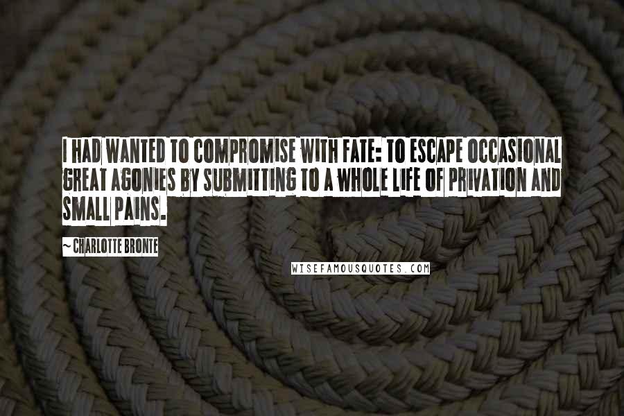 Charlotte Bronte Quotes: I had wanted to compromise with Fate: to escape occasional great agonies by submitting to a whole life of privation and small pains.